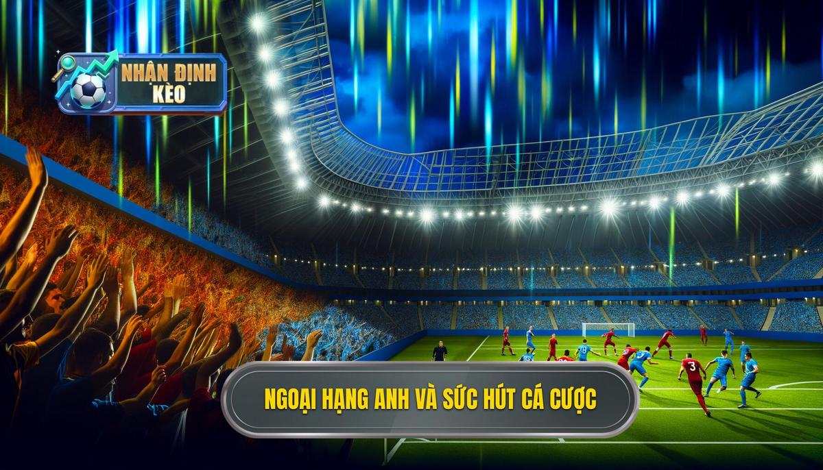 Tổng quan về Ngoại Hạng Anh và sức hấp dẫn với giới cá cược