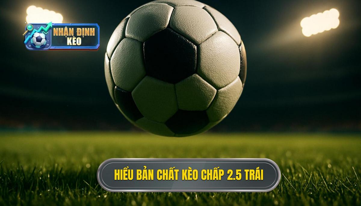 Hiểu Rõ Bản Chất Kèo Chấp 2.5 Trái Và Thời Điểm Áp Dụng